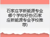 石家庄学新能源专业哪个学校好些(石家庄新能源专业学校推荐)