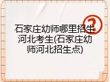 石家庄幼师哪里招生河北考生(石家庄幼师河北招生点)