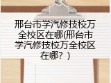 邢台市学汽修技校万全校区在哪(邢台市学汽修技校万全校区在哪?)