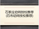 石家庄幼师技校推荐(石市幼师技校推荐)