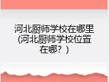 河北厨师学校在哪里(河北厨师学校位置在哪？)