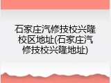 石家庄汽修技校兴隆校区地址(石家庄汽修技校兴隆地址)