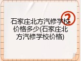 石家庄北方汽修学校价格多少(石家庄北方汽修学校价格)