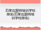 石家庄厨师培训学校排名(石家庄厨师培训学校排名)