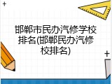 邯郸市民办汽修学校排名(邯郸民办汽修校排名)
