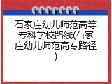 石家庄幼儿师范高等专科学校路线(石家庄幼儿师范高专路径)
