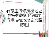 石家庄汽修技校地址定兴路附近(石家庄汽修技校地址定兴路附近)