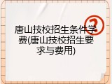唐山技校招生条件学费(唐山技校招生要求与费用)