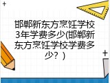 邯郸新东方烹饪学校3年学费多少(邯郸新东方烹饪学校学费多少?)