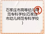 石家庄市高等幼儿师范专科学校(石家庄市幼儿师范专科学校)