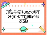 邢台学厨师衡水哪里好(衡水学厨邢台哪家强)