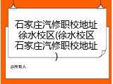 石家庄汽修职校地址徐水校区(徐水校区石家庄汽修职校地址)