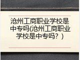 沧州工商职业学校是中专吗(沧州工商职业学校是中专吗？)