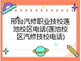 邢台汽修职业技校莲池校区电话(莲池校区汽修技校电话)