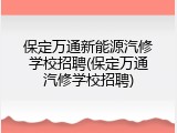 保定万通新能源汽修学校招聘(保定万通汽修学校招聘)