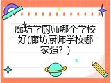 廊坊学厨师哪个学校好(廊坊厨师学校哪家强?)