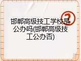 邯郸高级技工学校是公办吗(邯郸高级技工公办否)