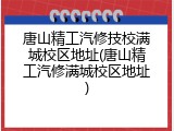 唐山精工汽修技校满城校区地址(唐山精工汽修满城校区地址)