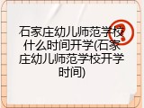 石家庄幼儿师范学校什么时间开学(石家庄幼儿师范学校开学时间)