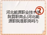 河北能源职业技术学院算职高么(河北能源职院是职高吗?)
