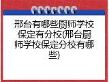 邢台有哪些厨师学校保定有分校(邢台厨师学校保定分校有哪些)
