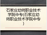 石家庄幼师职业技术学院中专(石家庄幼师职业技术学院中专)