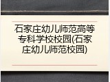 石家庄幼儿师范高等专科学校校园(石家庄幼儿师范校园)