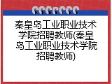 秦皇岛工业职业技术学院招聘教师(秦皇岛工业职业技术学院招聘教师)