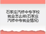 石家庄汽修中专学校就业怎么样(石家庄汽修中专就业情况)