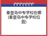 秦皇岛中专学校在哪(秦皇岛中专学校位置)