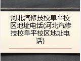 河北汽修技校阜平校区地址电话(河北汽修技校阜平校区地址电话)