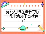 河北幼师在省教育厅(河北幼师于省教育厅)