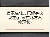 石家庄北方汽修学校现在(石家庄北方汽修现状)