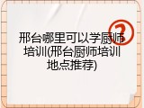 邢台哪里可以学厨师培训(邢台厨师培训地点推荐)