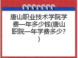 唐山职业技术学院学费一年多少钱(唐山职院一年学费多少?)