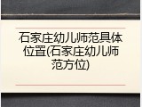 石家庄幼儿师范具体位置(石家庄幼儿师范方位)