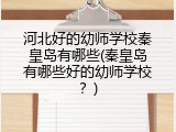 河北好的幼师学校秦皇岛有哪些(秦皇岛有哪些好的幼师学校?)
