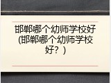 邯郸哪个幼师学校好(邯郸哪个幼师学校好？)