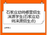 石家庄幼师哪里招生涞源学生(石家庄幼师涞源招生点)