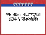 初中毕业可以学幼师(初中毕可学幼师)