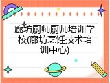 廊坊厨师厨师培训学校(廊坊烹饪技术培训中心)