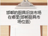 邯郸的厨具旧货市场在哪里(邯郸厨具市场位置)