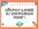 幼师学校什么时候报名("幼师学校报名时间安排")
