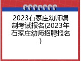 2023石家庄幼师编制考试报名(2023年石家庄幼师招聘报名)