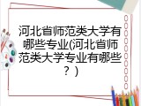 河北省师范类大学有哪些专业(河北省师范类大学专业有哪些?)