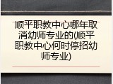 顺平职教中心哪年取消幼师专业的(顺平职教中心何时停招幼师专业)