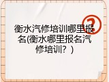 衡水汽修培训哪里报名(衡水哪里报名汽修培训?)