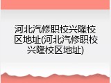 河北汽修职校兴隆校区地址(河北汽修职校兴隆校区地址)