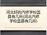 河北好的汽修学校蠡县有几所(河北汽修学校蠡县有几所)