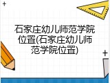 石家庄幼儿师范学院位置(石家庄幼儿师范学院位置)
